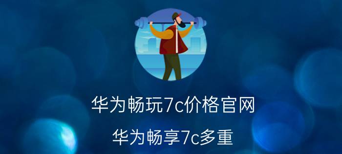 华为畅玩7c价格官网 华为畅享7c多重？